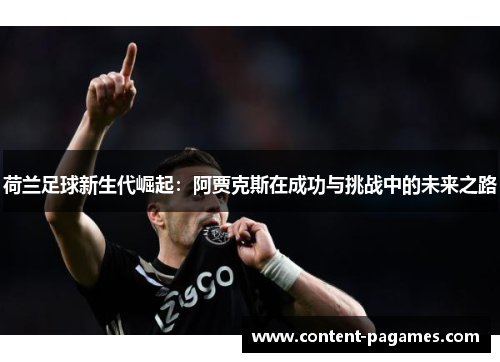 荷兰足球新生代崛起:阿贾克斯在成功与挑战中的未来之路 荷兰足球新生代崛起:阿贾克斯在成功与挑战中的未来之路