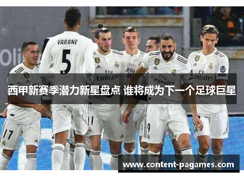 西甲新赛季潜力新星盘点 谁将成为下一个足球巨星 西甲新赛季潜力新星盘点 谁将成为下一个足球巨星