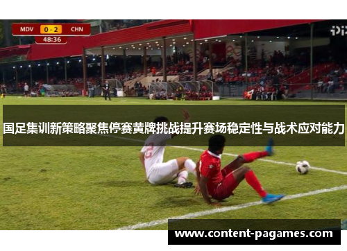 国足集训新策略聚焦停赛黄牌挑战提升赛场稳定性与战术应对能力 国足集训新策略聚焦停赛黄牌挑战提升赛场稳定性与战术应对能力