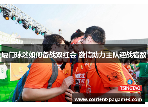 厦门球迷如何备战双红会 激情助力主队迎战宿敌 厦门球迷如何备战双红会 激情助力主队迎战宿敌