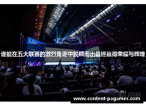 谁能在五大联赛的激烈角逐中脱颖而出最终赢得荣耀与辉煌 谁能在五大联赛的激烈角逐中脱颖而出最终赢得荣耀与辉煌