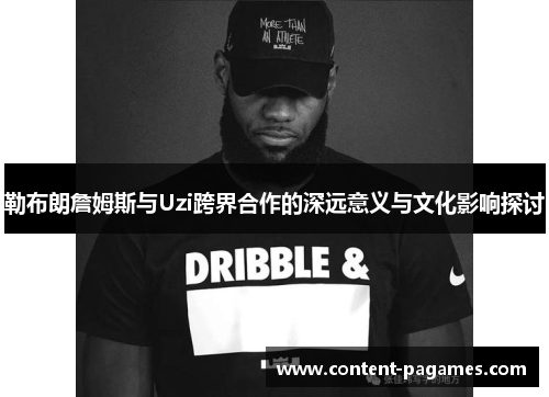 勒布朗詹姆斯与Uzi跨界合作的深远意义与文化影响探讨 勒布朗詹姆斯与Uzi跨界合作的深远意义与文化影响探讨