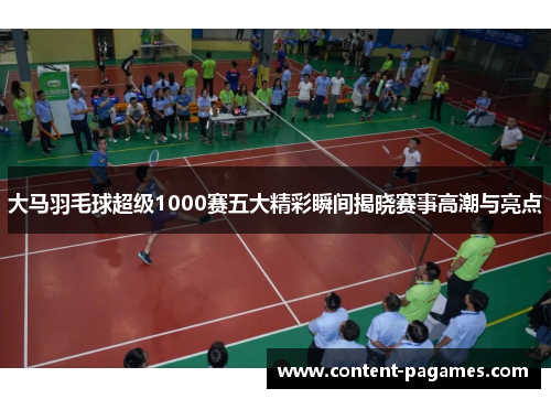大马羽毛球超级1000赛五大精彩瞬间揭晓赛事高潮与亮点 大马羽毛球超级1000赛五大精彩瞬间揭晓赛事高潮与亮点