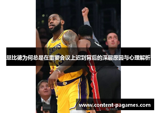 恩比德为何总是在重要会议上迟到背后的深层原因与心理解析 恩比德为何总是在重要会议上迟到背后的深层原因与心理解析
