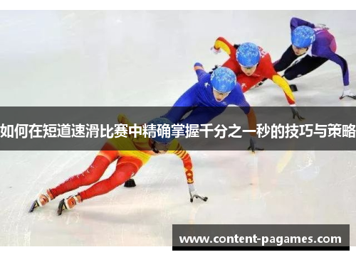 如何在短道速滑比赛中精确掌握千分之一秒的技巧与策略 如何在短道速滑比赛中精确掌握千分之一秒的技巧与策略