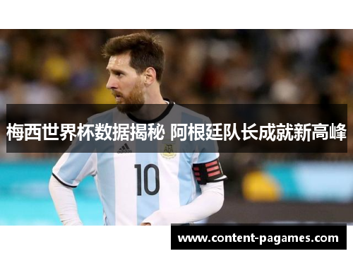 梅西世界杯数据揭秘 阿根廷队长成就新高峰 梅西世界杯数据揭秘 阿根廷队长成就新高峰