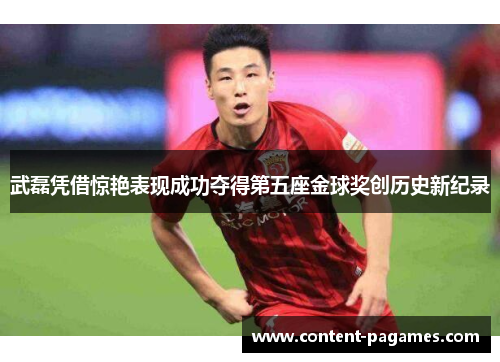 武磊凭借惊艳表现成功夺得第五座金球奖创历史新纪录 武磊凭借惊艳表现成功夺得第五座金球奖创历史新纪录