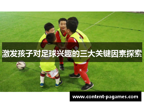 激发孩子对足球兴趣的三大关键因素探索 激发孩子对足球兴趣的三大关键因素探索