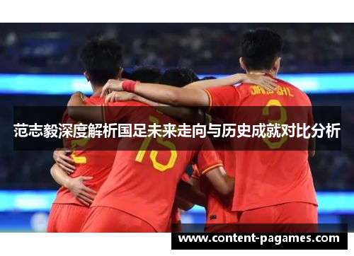 范志毅深度解析国足未来走向与历史成就对比分析 范志毅深度解析国足未来走向与历史成就对比分析