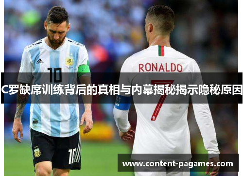 C罗缺席训练背后的真相与内幕揭秘揭示隐秘原因