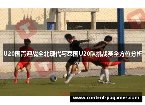 U20国青迎战全北现代与泰国U20队挑战赛全方位分析 U20国青迎战全北现代与泰国U20队挑战赛全方位分析