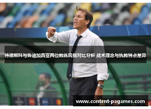 特德斯科与鲁迪加西亚两位教练风格对比分析 战术理念与执教特点差异 特德斯科与鲁迪加西亚两位教练风格对比分析 战术理念与执教特点差异