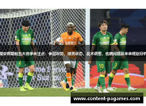 国安假期前五大赛季关注点:争冠形势、球员状态、战术调整、伤病问题及未来规划分析 国安假期前五大赛季关注点:争冠形势、球员状态、战术调整、伤病问题及未来规划分析