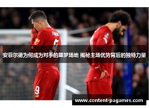 安菲尔德为何成为对手的噩梦场地 揭秘主场优势背后的独特力量 安菲尔德为何成为对手的噩梦场地 揭秘主场优势背后的独特力量
