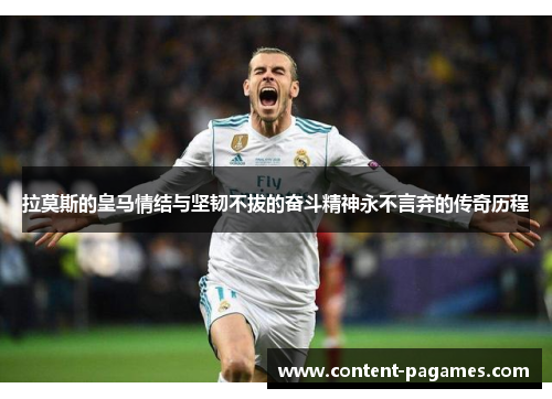 拉莫斯的皇马情结与坚韧不拔的奋斗精神永不言弃的传奇历程 拉莫斯的皇马情结与坚韧不拔的奋斗精神永不言弃的传奇历程