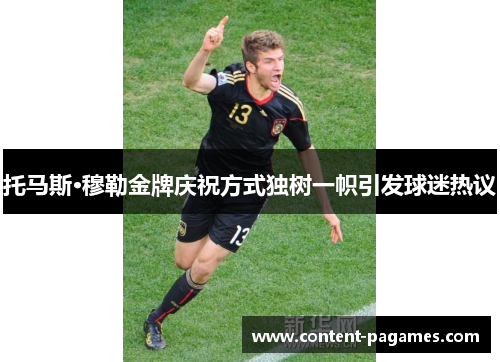 托马斯·穆勒金牌庆祝方式独树一帜引发球迷热议 托马斯·穆勒金牌庆祝方式独树一帜引发球迷热议