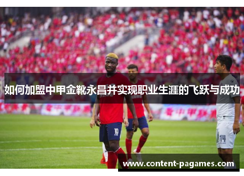 如何加盟中甲金靴永昌并实现职业生涯的飞跃与成功 如何加盟中甲金靴永昌并实现职业生涯的飞跃与成功