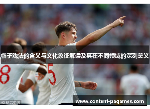 帽子戏法的含义与文化象征解读及其在不同领域的深刻意义 帽子戏法的含义与文化象征解读及其在不同领域的深刻意义