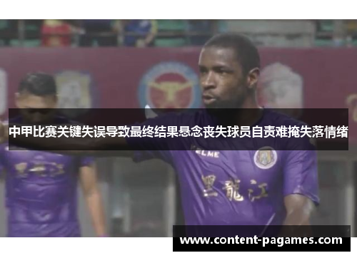 中甲比赛关键失误导致最终结果悬念丧失球员自责难掩失落情绪 中甲比赛关键失误导致最终结果悬念丧失球员自责难掩失落情绪