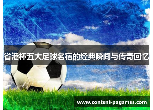 省港杯五大足球名宿的经典瞬间与传奇回忆 省港杯五大足球名宿的经典瞬间与传奇回忆