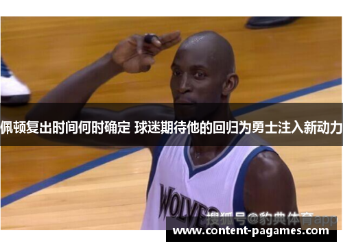 佩顿复出时间何时确定 球迷期待他的回归为勇士注入新动力 佩顿复出时间何时确定 球迷期待他的回归为勇士注入新动力