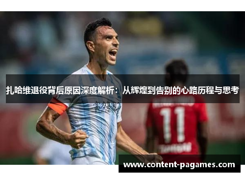 扎哈维退役背后原因深度解析:从辉煌到告别的心路历程与思考 扎哈维退役背后原因深度解析:从辉煌到告别的心路历程与思考