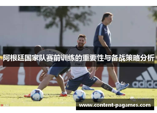 阿根廷国家队赛前训练的重要性与备战策略分析 阿根廷国家队赛前训练的重要性与备战策略分析