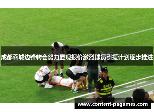 成都蓉城边锋转会努力显现报价激烈球员引援计划逐步推进 成都蓉城边锋转会努力显现报价激烈球员引援计划逐步推进