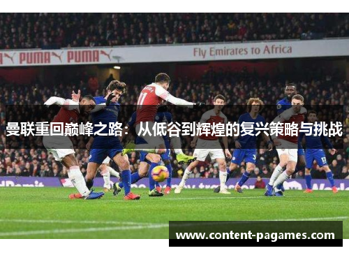 曼联重回巅峰之路:从低谷到辉煌的复兴策略与挑战 曼联重回巅峰之路:从低谷到辉煌的复兴策略与挑战