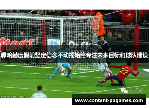 滕哈赫度假前坚定信念不动摇始终专注未来目标和球队建设