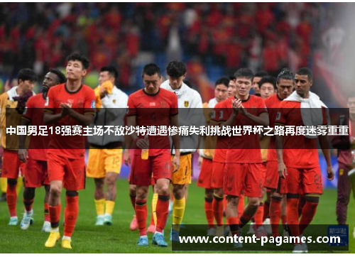 中国男足18强赛主场不敌沙特遭遇惨痛失利挑战世界杯之路再度迷雾重重