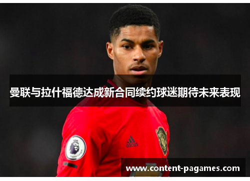 曼联与拉什福德达成新合同续约球迷期待未来表现 曼联与拉什福德达成新合同续约球迷期待未来表现
