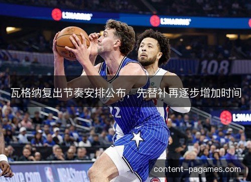 瓦格纳复出节奏安排公布,先替补再逐步增加时间 瓦格纳复出节奏安排公布,先替补再逐步增加时间